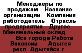 Менеджеры по продажам › Название организации ­ Компания-работодатель › Отрасль предприятия ­ Другое › Минимальный оклад ­ 15 000 - Все города Работа » Вакансии   . Адыгея респ.,Адыгейск г.